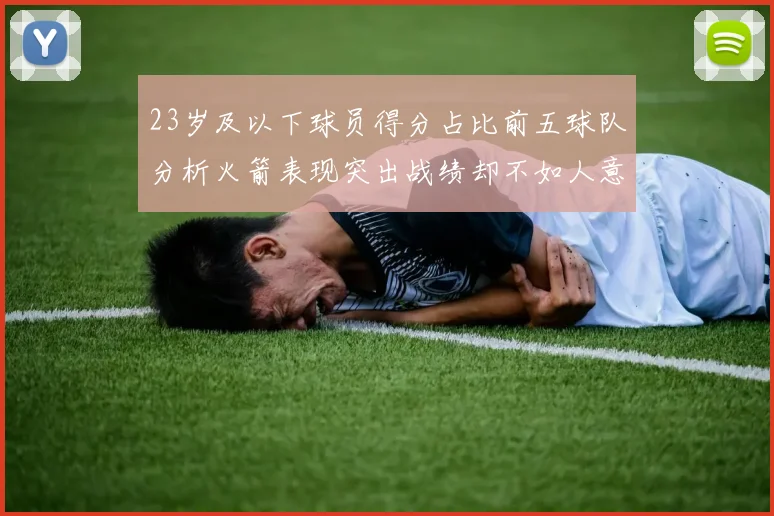 23岁及以下球员得分占比前五球队分析火箭表现突出战绩却不如人意