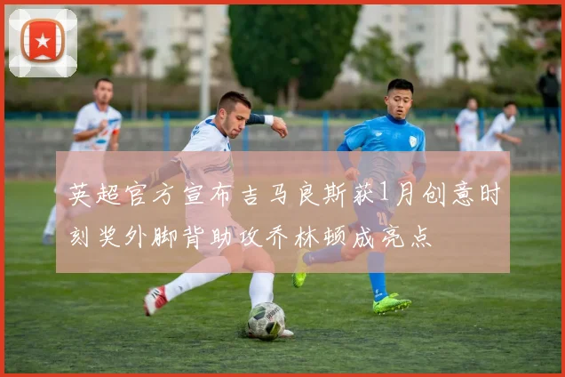 英超官方宣布吉马良斯获1月创意时刻奖外脚背助攻乔林顿成亮点