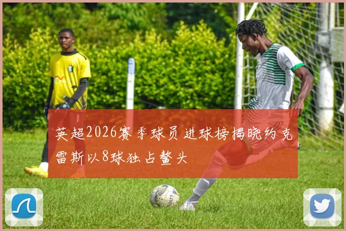 英超2026赛季球员进球榜揭晓约克雷斯以8球独占鳌头