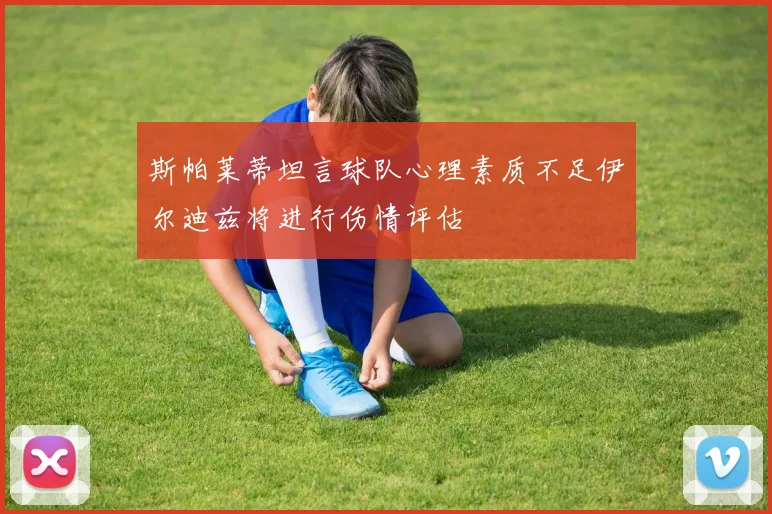 斯帕莱蒂坦言球队心理素质不足伊尔迪兹将进行伤情评估