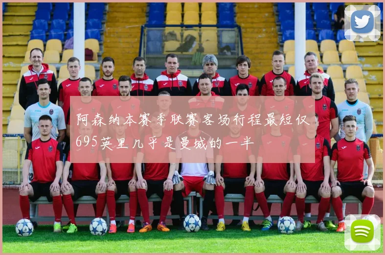 阿森纳本赛季联赛客场行程最短仅695英里几乎是曼城的一半