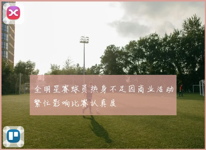全明星赛球员热身不足因商业活动繁忙影响比赛认真度