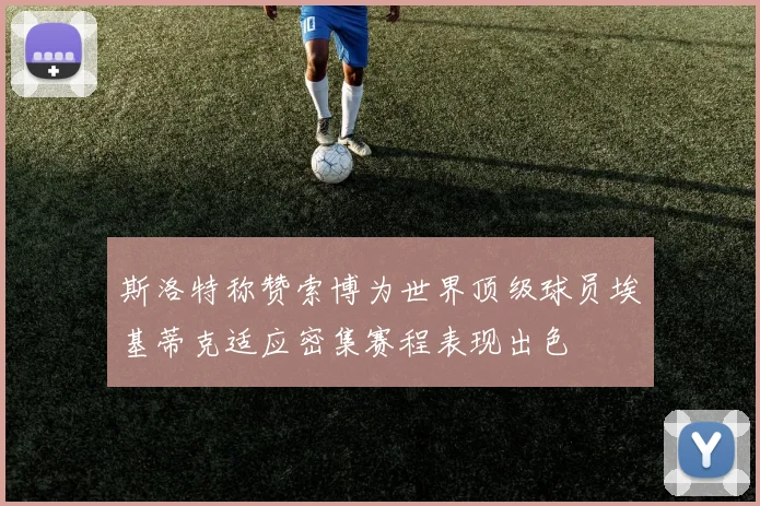 斯洛特称赞索博为世界顶级球员埃基蒂克适应密集赛程表现出色