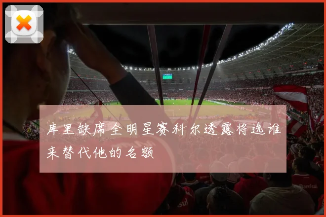 库里缺席全明星赛科尔透露将选谁来替代他的名额