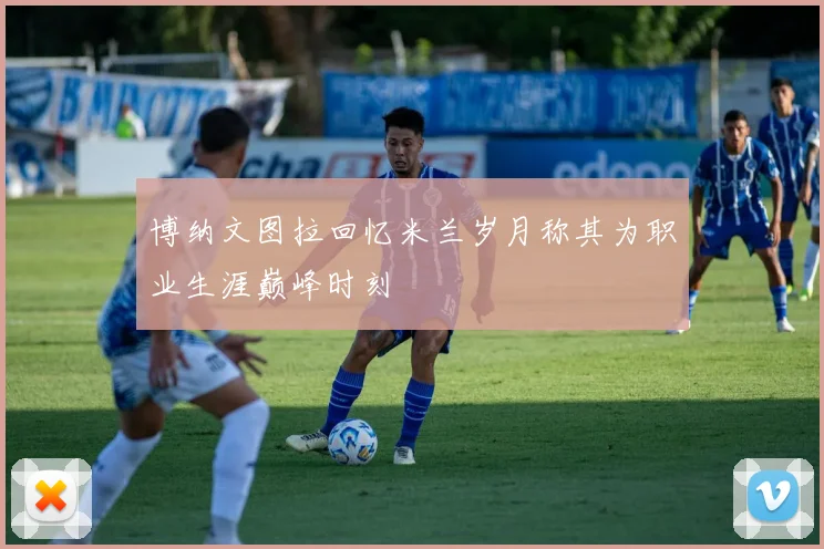 博纳文图拉回忆米兰岁月称其为职业生涯巅峰时刻