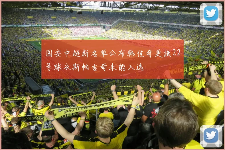 国安中超新名单公布韩佳奇更换22号球衣斯帕吉奇未能入选