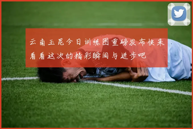 云南玉昆今日训练图重磅发布快来看看这次的精彩瞬间与进步吧