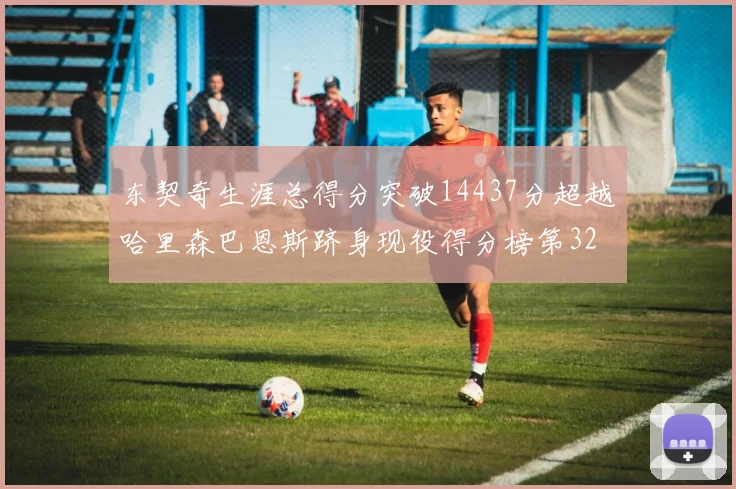东契奇生涯总得分突破14437分超越哈里森巴恩斯跻身现役得分榜第32位