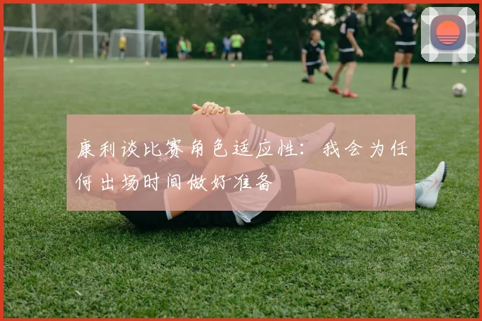 康利谈比赛角色适应性：我会为任何出场时间做好准备