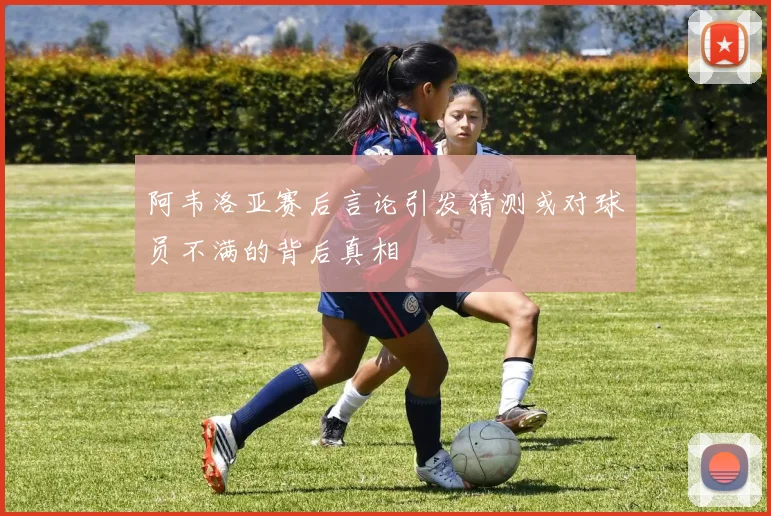 阿韦洛亚赛后言论引发猜测或对球员不满的背后真相
