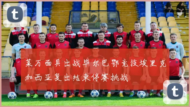 莱万面具出战毕尔巴鄂竞技埃里克加西亚复出结束停赛挑战