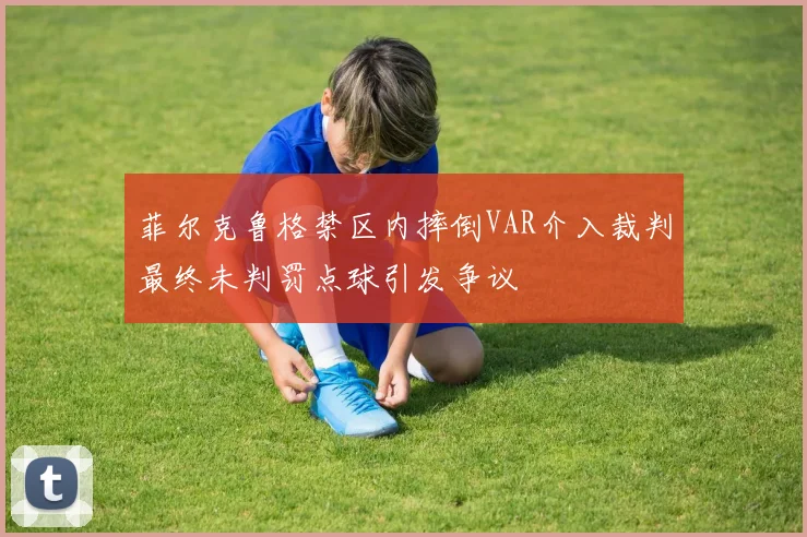 菲尔克鲁格禁区内摔倒VAR介入裁判最终未判罚点球引发争议