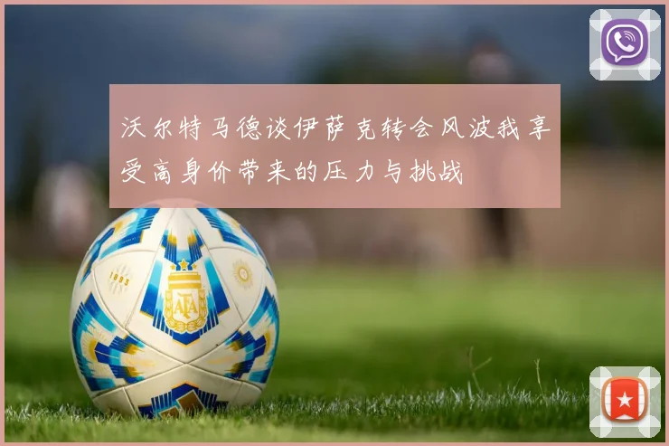 沃尔特马德谈伊萨克转会风波我享受高身价带来的压力与挑战