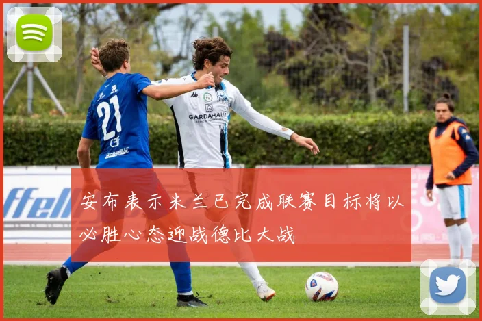安布表示米兰已完成联赛目标将以必胜心态迎战德比大战
