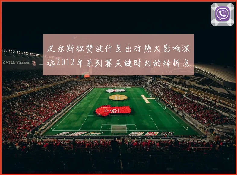 皮尔斯称赞波什复出对热火影响深远2012年系列赛关键时刻的转折点