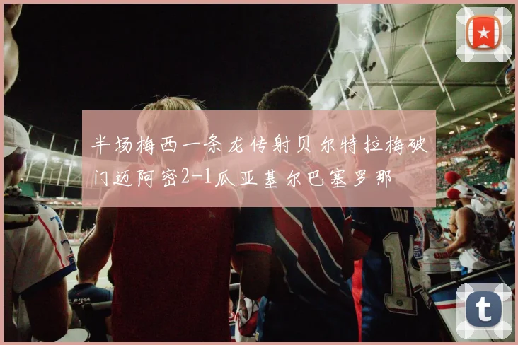 半场梅西一条龙传射贝尔特拉梅破门迈阿密2-1瓜亚基尔巴塞罗那