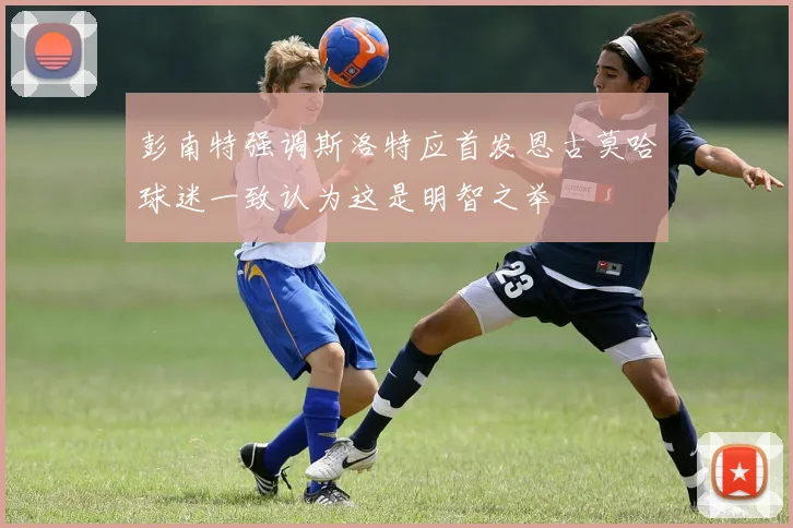 彭南特强调斯洛特应首发恩古莫哈球迷一致认为这是明智之举