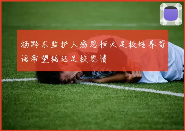 杨黔东监护人感恩恒大足校培养寄语希望铭记足校恩情