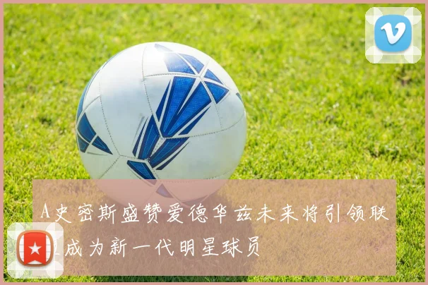 A史密斯盛赞爱德华兹未来将引领联盟成为新一代明星球员