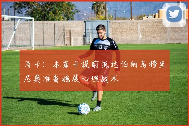 马卡：本菲卡提前抵达伯纳乌穆里尼奥准备施展心理战术
