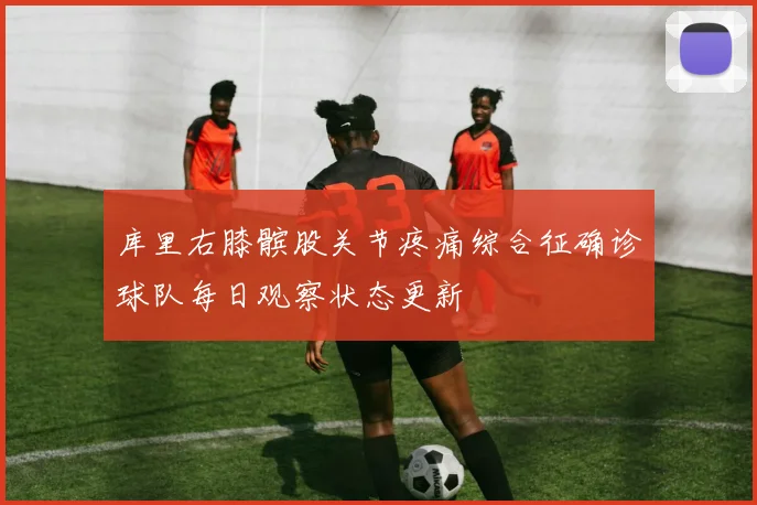 库里右膝髌股关节疼痛综合征确诊球队每日观察状态更新