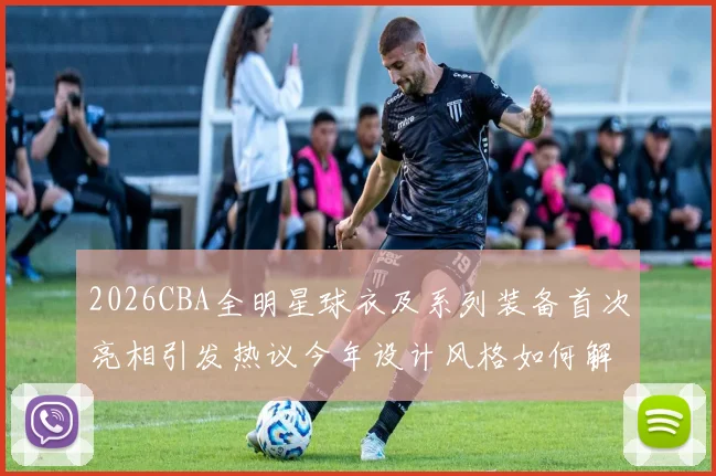 2026CBA全明星球衣及系列装备首次亮相引发热议今年设计风格如何解析