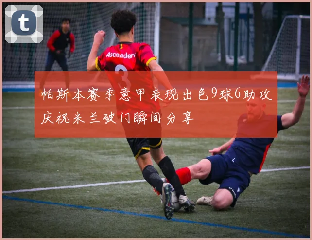 帕斯本赛季意甲表现出色9球6助攻庆祝米兰破门瞬间分享