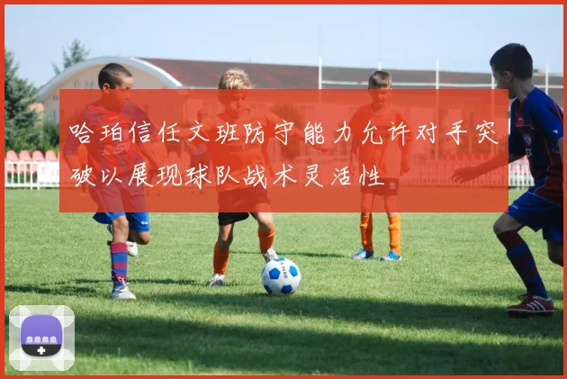 哈珀信任文班防守能力允许对手突破以展现球队战术灵活性
