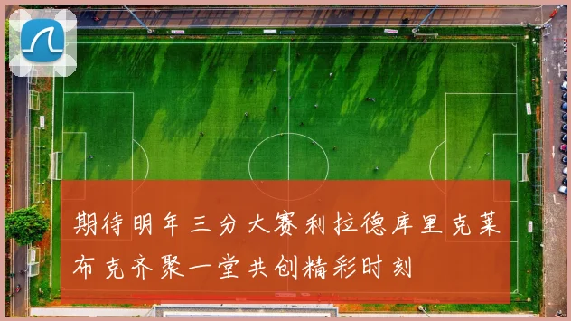 期待明年三分大赛利拉德库里克莱布克齐聚一堂共创精彩时刻