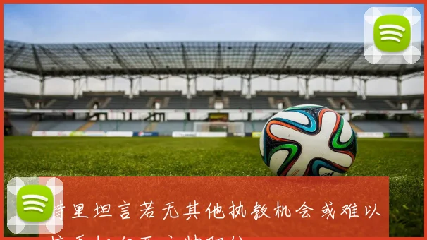 特里坦言若无其他执教机会或难以接手切尔西主帅职位
