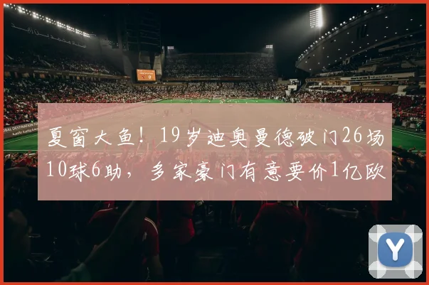 夏窗大鱼！19岁迪奥曼德破门26场10球6助，多家豪门有意要价1亿欧