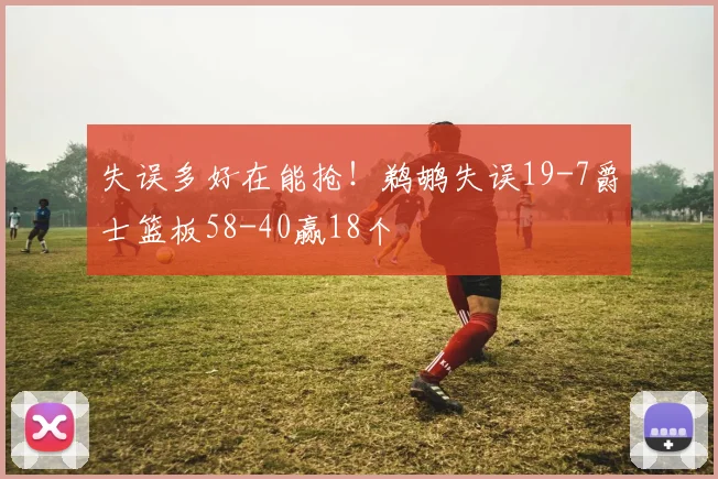 失误多好在能抢！鹈鹕失误19-7爵士篮板58-40赢18个
