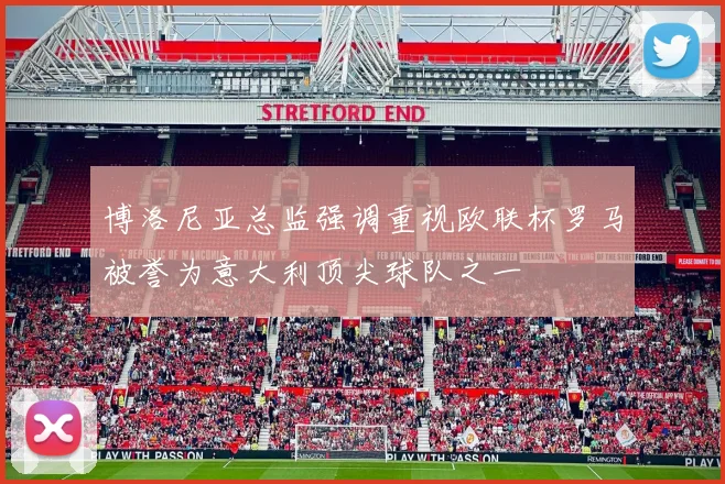 博洛尼亚总监强调重视欧联杯罗马被誉为意大利顶尖球队之一