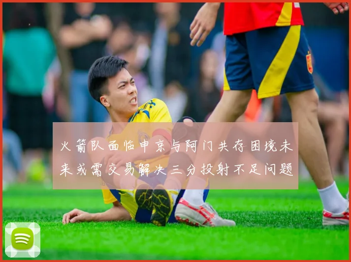 火箭队面临申京与阿门共存困境未来或需交易解决三分投射不足问题
