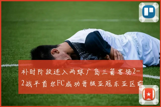 补时阶段连入两球广岛三箭客场2-2战平首尔FC成功晋级亚冠东亚区前四