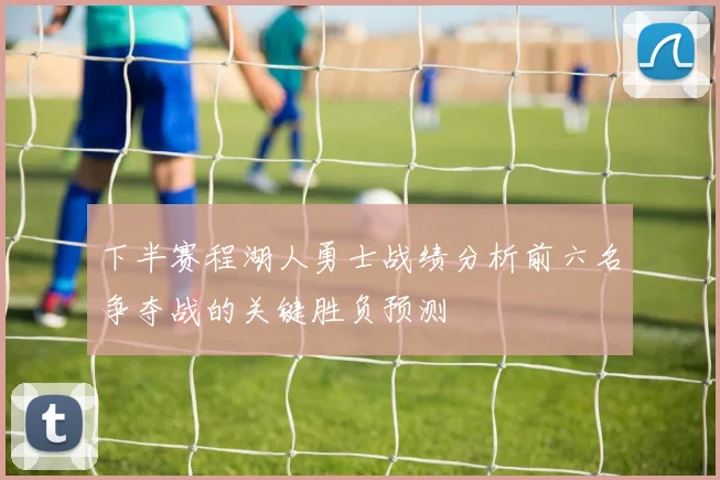 下半赛程湖人勇士战绩分析前六名争夺战的关键胜负预测