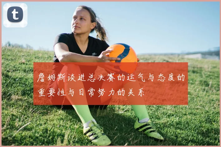 詹姆斯谈进总决赛的运气与态度的重要性与日常努力的关系
